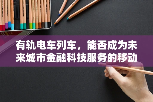 有轨电车列车，能否成为未来城市金融科技服务的移动枢纽？