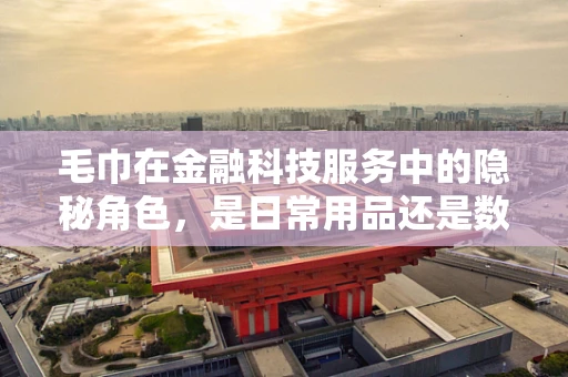 毛巾在金融科技服务中的隐秘角色，是日常用品还是数据收集器？