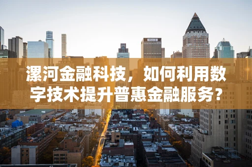 漯河金融科技，如何利用数字技术提升普惠金融服务？
