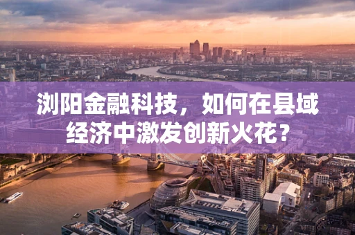 浏阳金融科技，如何在县域经济中激发创新火花？