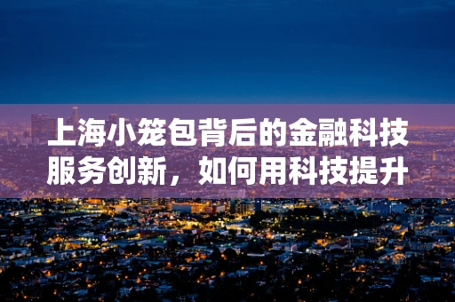 上海小笼包背后的金融科技服务创新，如何用科技提升传统美食的消费体验？