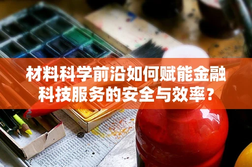 材料科学前沿如何赋能金融科技服务的安全与效率？