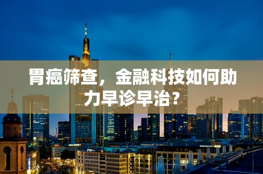 胃癌筛查，金融科技如何助力早诊早治？