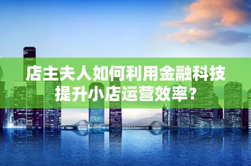 店主夫人如何利用金融科技提升小店运营效率？