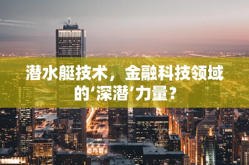 潜水艇技术，金融科技领域的‘深潜’力量？