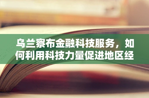 乌兰察布金融科技服务，如何利用科技力量促进地区经济新增长？
