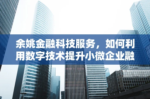 余姚金融科技服务，如何利用数字技术提升小微企业融资效率？