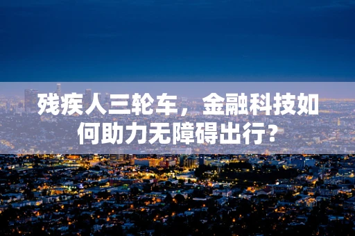 残疾人三轮车，金融科技如何助力无障碍出行？