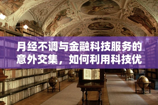月经不调与金融科技服务的意外交集，如何利用科技优化女性健康财务管理？