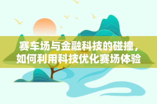 赛车场与金融科技的碰撞，如何利用科技优化赛场体验？