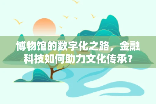 博物馆的数字化之路，金融科技如何助力文化传承？