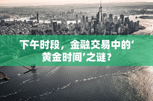 下午时段，金融交易中的‘黄金时间’之谜？