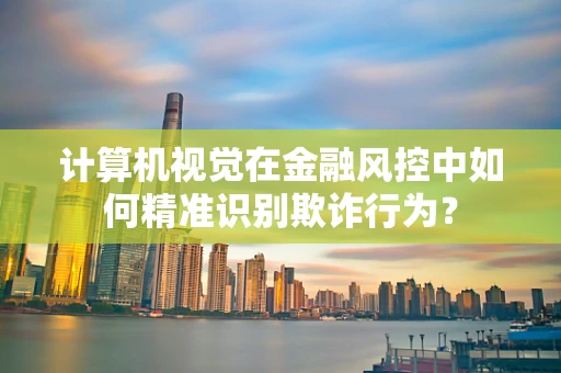 计算机视觉在金融风控中如何精准识别欺诈行为？