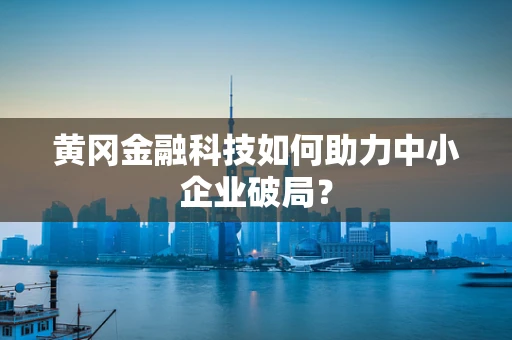 黄冈金融科技如何助力中小企业破局？