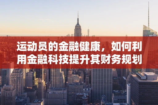 运动员的金融健康，如何利用金融科技提升其财务规划？