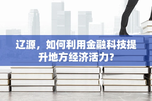 辽源，如何利用金融科技提升地方经济活力？
