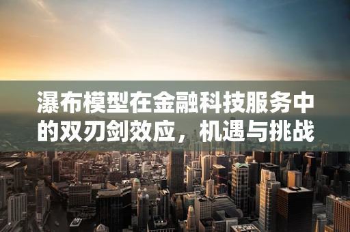 瀑布模型在金融科技服务中的双刃剑效应，机遇与挑战并存？