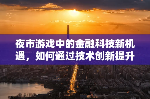 夜市游戏中的金融科技新机遇，如何通过技术创新提升用户体验？
