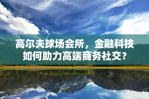 高尔夫球场会所，金融科技如何助力高端商务社交？