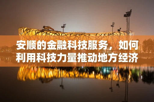安顺的金融科技服务，如何利用科技力量推动地方经济稳健发展？