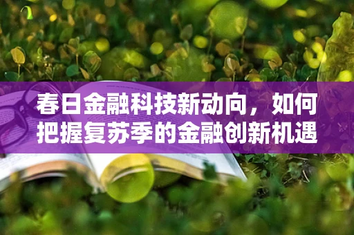 春日金融科技新动向，如何把握复苏季的金融创新机遇？