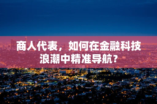 商人代表，如何在金融科技浪潮中精准导航？
