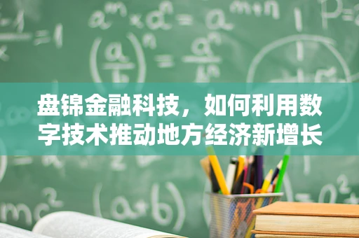 盘锦金融科技，如何利用数字技术推动地方经济新增长？