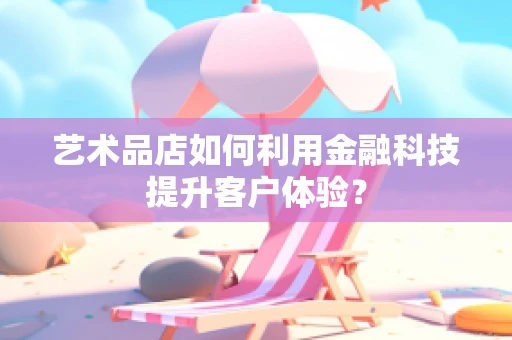 艺术品店如何利用金融科技提升客户体验？