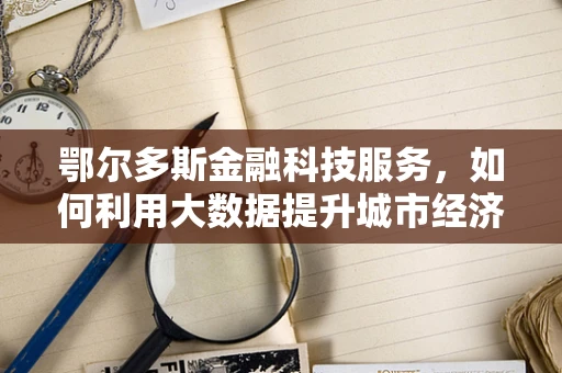 鄂尔多斯金融科技服务，如何利用大数据提升城市经济活力？
