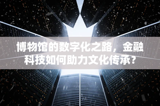 博物馆的数字化之路，金融科技如何助力文化传承？