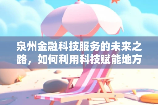 泉州金融科技服务的未来之路，如何利用科技赋能地方经济？
