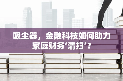 吸尘器，金融科技如何助力家庭财务‘清扫’？