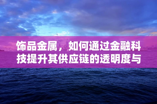 饰品金属，如何通过金融科技提升其供应链的透明度与效率？