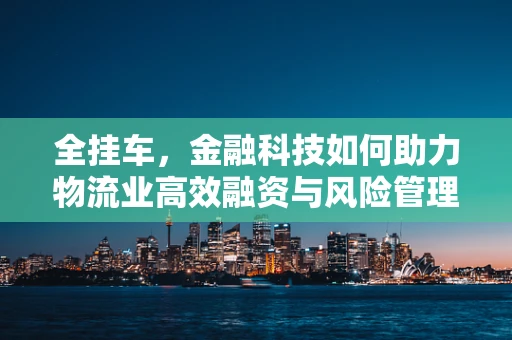 全挂车，金融科技如何助力物流业高效融资与风险管理？