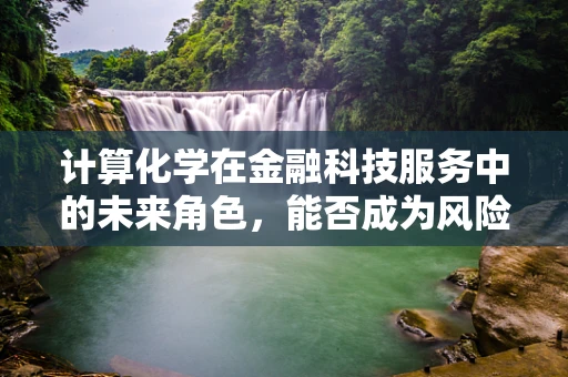 计算化学在金融科技服务中的未来角色，能否成为风险评估的新利器？