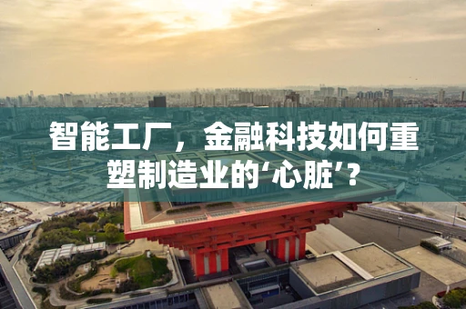 智能工厂，金融科技如何重塑制造业的‘心脏’？
