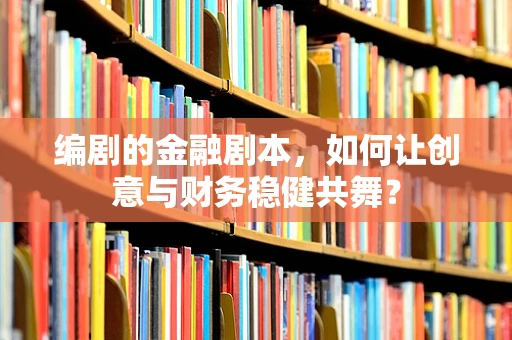 编剧的金融剧本，如何让创意与财务稳健共舞？