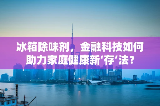 冰箱除味剂，金融科技如何助力家庭健康新‘存’法？
