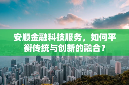 安顺金融科技服务，如何平衡传统与创新的融合？