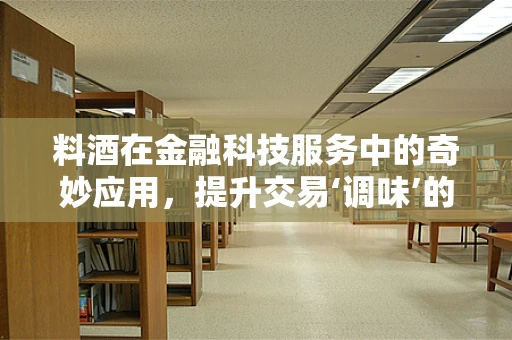 料酒在金融科技服务中的奇妙应用，提升交易‘调味’的秘密武器？