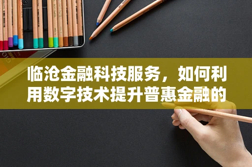 临沧金融科技服务，如何利用数字技术提升普惠金融的深度与广度？