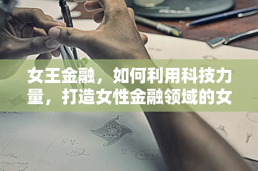 女王金融，如何利用科技力量，打造女性金融领域的女王时代？