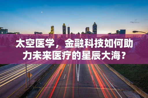 太空医学，金融科技如何助力未来医疗的星辰大海？