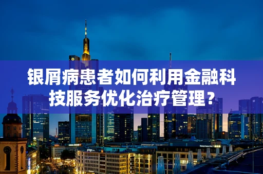 银屑病患者如何利用金融科技服务优化治疗管理？
