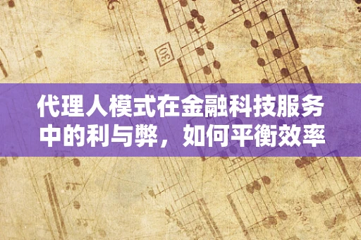 代理人模式在金融科技服务中的利与弊，如何平衡效率与风险？