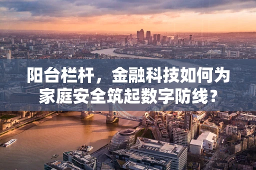 阳台栏杆，金融科技如何为家庭安全筑起数字防线？