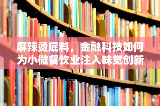 麻辣烫底料，金融科技如何为小微餐饮业注入味觉创新？