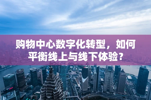 购物中心数字化转型，如何平衡线上与线下体验？