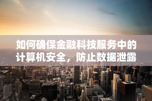 如何确保金融科技服务中的计算机安全，防止数据泄露？