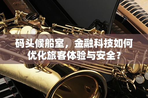 码头候船室，金融科技如何优化旅客体验与安全？